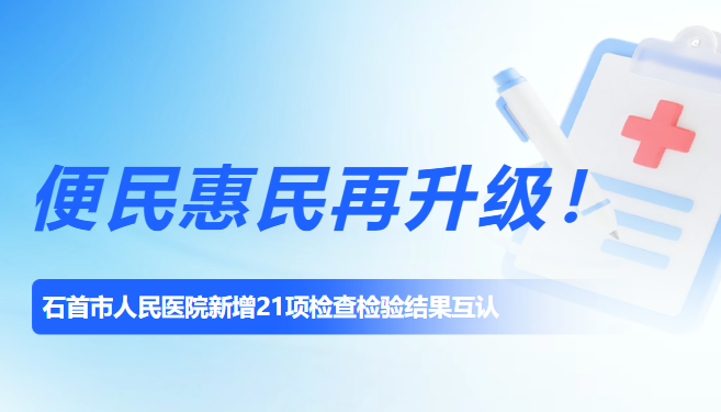 便民惠民再升级！石首市人民医院新增21项检查检验结果互认
